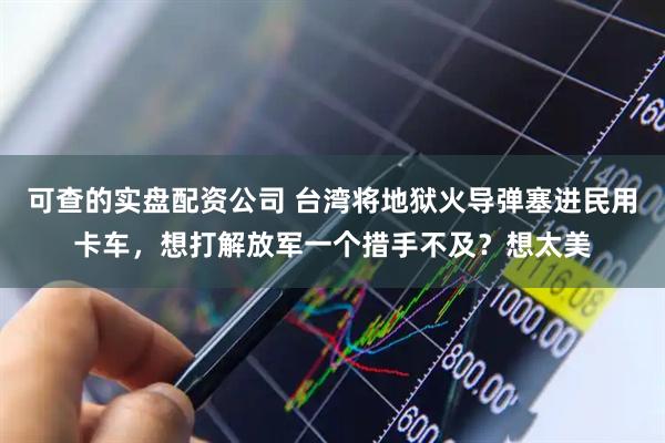 可查的实盘配资公司 台湾将地狱火导弹塞进民用卡车，想打解放军一个措手不及？想太美