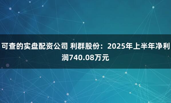 可查的实盘配资公司 利群股份：2025年上半年净利润740.08万元