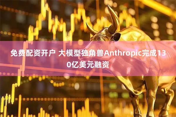 免费配资开户 大模型独角兽Anthropic完成130亿美元融资