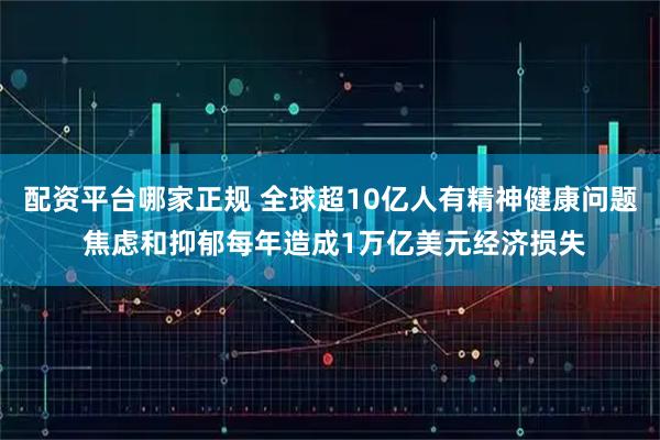 配资平台哪家正规 全球超10亿人有精神健康问题 焦虑和抑郁每年造成1万亿美元经济损失