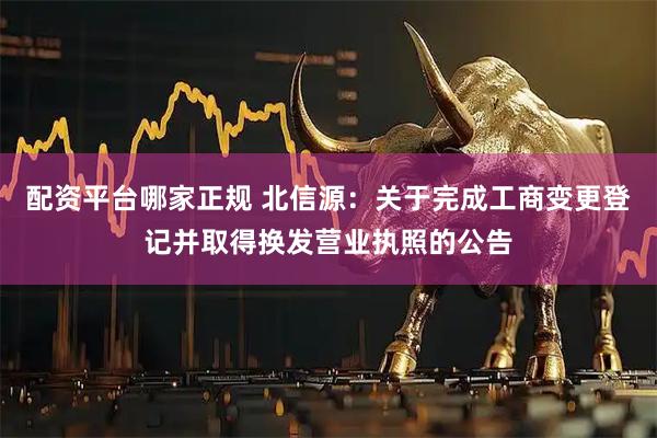 配资平台哪家正规 北信源：关于完成工商变更登记并取得换发营业执照的公告