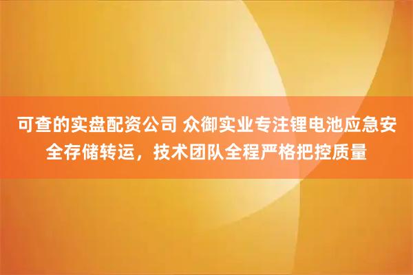 可查的实盘配资公司 众御实业专注锂电池应急安全存储转运，技术团队全程严格把控质量