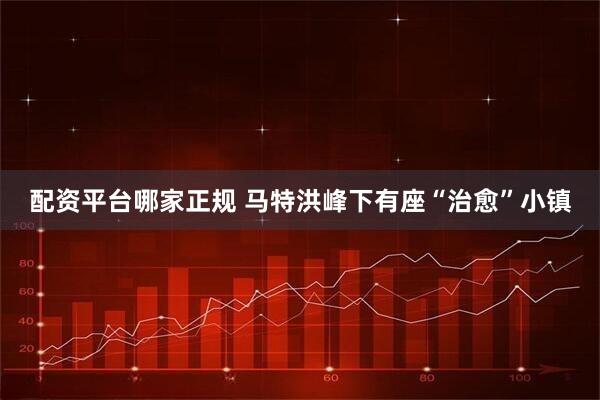 配资平台哪家正规 马特洪峰下有座“治愈”小镇