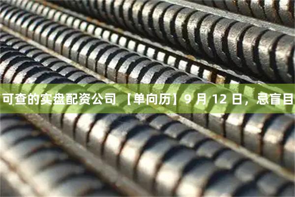 可查的实盘配资公司 【单向历】9 月 12 日，忌盲目