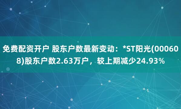 免费配资开户 股东户数最新变动：*ST阳光(000608)股东户数2.63万户，较上期减少24.93%