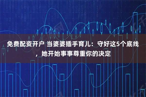 免费配资开户 当婆婆插手育儿：守好这5个底线，她开始事事尊重你的决定