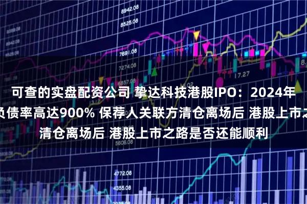 可查的实盘配资公司 挚达科技港股IPO：2024年亏损扩大306% 负债率高达900% 保荐人关联方清仓离场后 港股上市之路是否还能顺利