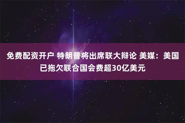 免费配资开户 特朗普将出席联大辩论 美媒：美国已拖欠联合国会费超30亿美元