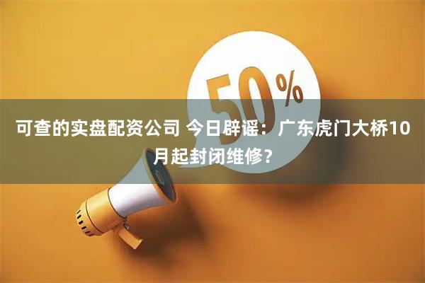 可查的实盘配资公司 今日辟谣：广东虎门大桥10月起封闭维修？