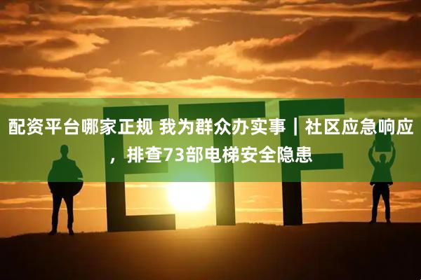 配资平台哪家正规 我为群众办实事｜社区应急响应，排查73部电梯安全隐患