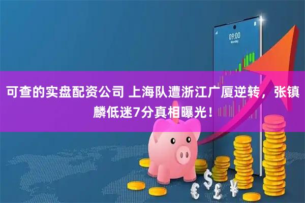 可查的实盘配资公司 上海队遭浙江广厦逆转，张镇麟低迷7分真相曝光！