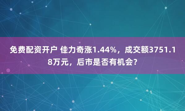 免费配资开户 佳力奇涨1.44%，成交额3751.18万元，后市是否有机会？