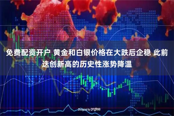 免费配资开户 黄金和白银价格在大跌后企稳 此前迭创新高的历史性涨势降温