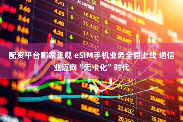 配资平台哪家正规 eSIM手机业务全面上线 通信业迈向“无卡化”时代