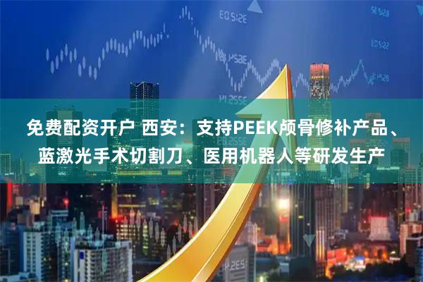 免费配资开户 西安：支持PEEK颅骨修补产品、蓝激光手术切割刀、医用机器人等研发生产