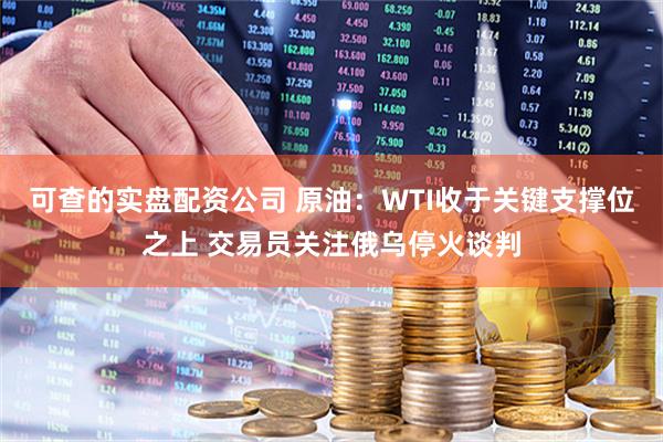 可查的实盘配资公司 原油：WTI收于关键支撑位之上 交易员关注俄乌停火谈判