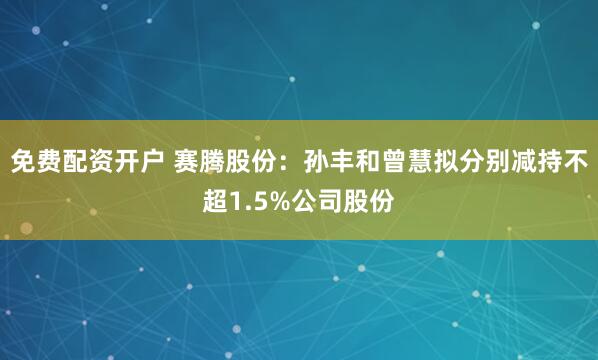 免费配资开户 赛腾股份：孙丰和曾慧拟分别减持不超1.5%公司股份