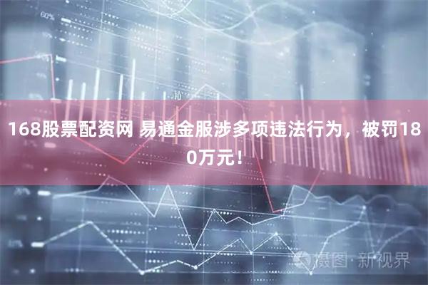 168股票配资网 易通金服涉多项违法行为，被罚180万元！