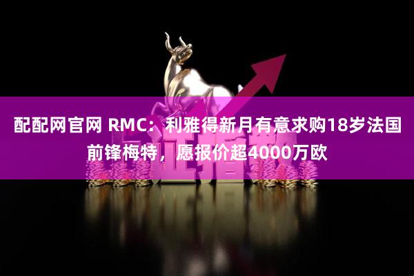 配配网官网 RMC：利雅得新月有意求购18岁法国前锋梅特，愿报价超4000万欧