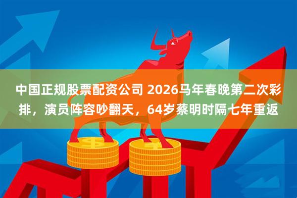 中国正规股票配资公司 2026马年春晚第二次彩排，演员阵容吵翻天，64岁蔡明时隔七年重返