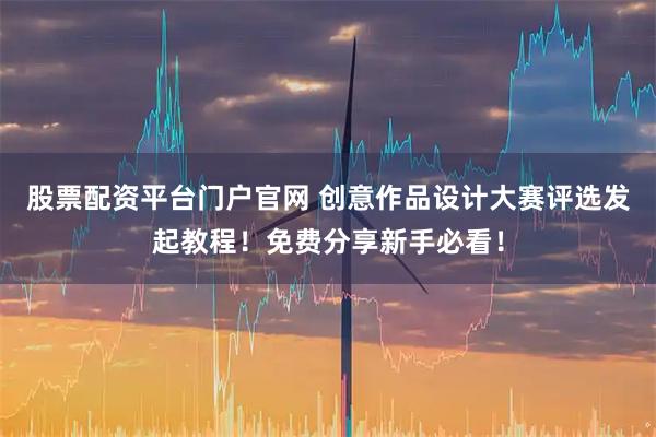 股票配资平台门户官网 创意作品设计大赛评选发起教程！免费分享新手必看！