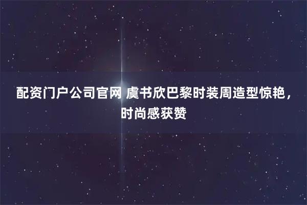 配资门户公司官网 虞书欣巴黎时装周造型惊艳，时尚感获赞
