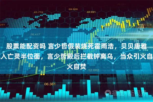 股票能配资吗 言少哲假装烧死霍雨浩，贝贝唐雅逃入亡灵半位面，言少哲殿后拦截钟离乌，当众引火自焚
