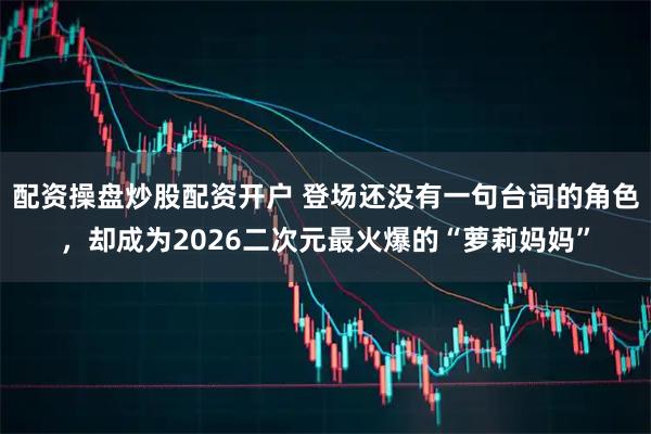 配资操盘炒股配资开户 登场还没有一句台词的角色，却成为2026二次元最火爆的“萝莉妈妈”