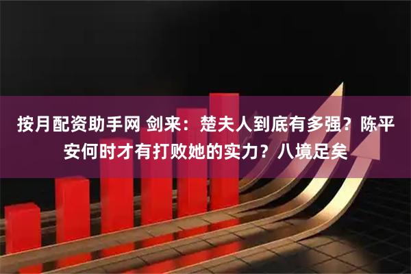 按月配资助手网 剑来：楚夫人到底有多强？陈平安何时才有打败她的实力？八境足矣