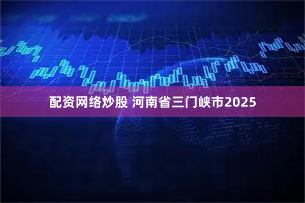 配资网络炒股 河南省三门峡市2025