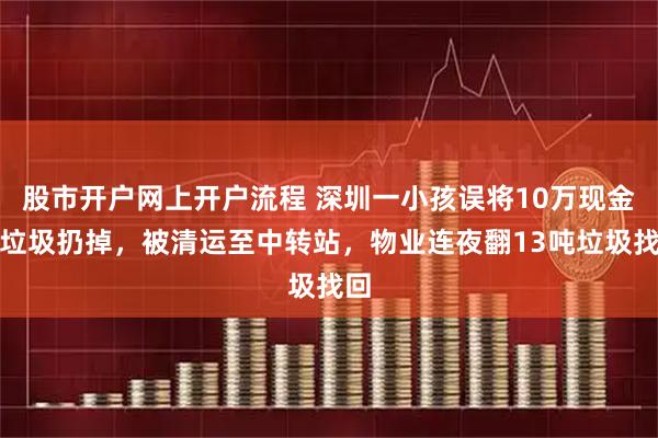 股市开户网上开户流程 深圳一小孩误将10万现金当垃圾扔掉，被清运至中转站，物业连夜翻13吨垃圾找回