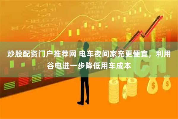 炒股配资门户推荐网 电车夜间家充更便宜，利用谷电进一步降低用车成本