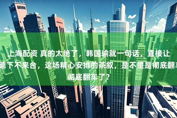 上海配资 真的太绝了，韩国瑜就一句话，直接让赖清德下不来台，这场精心安排的茶叙，是不是是彻底翻车了？