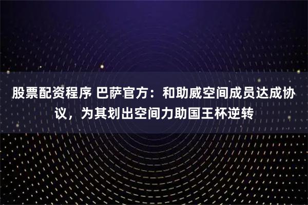 股票配资程序 巴萨官方：和助威空间成员达成协议，为其划出空间力助国王杯逆转