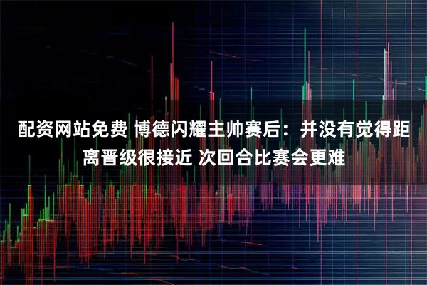 配资网站免费 博德闪耀主帅赛后：并没有觉得距离晋级很接近 次回合比赛会更难