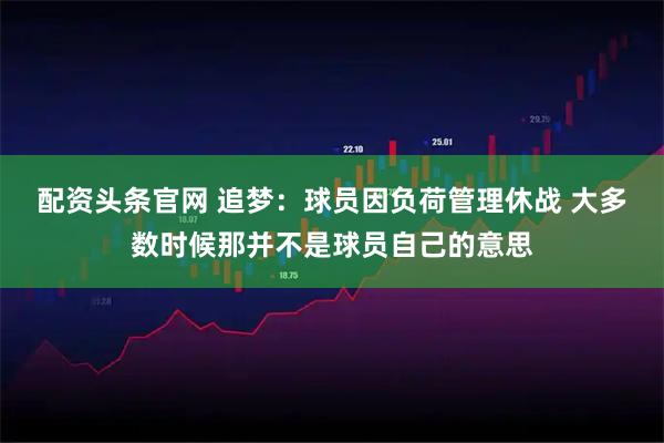 配资头条官网 追梦：球员因负荷管理休战 大多数时候那并不是球员自己的意思