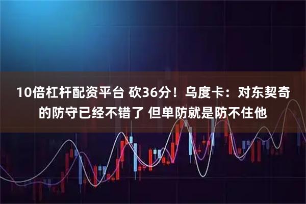 10倍杠杆配资平台 砍36分！乌度卡：对东契奇的防守已经不错了 但单防就是防不住他