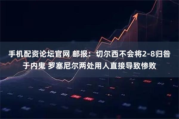 手机配资论坛官网 邮报：切尔西不会将2-8归咎于内鬼 罗塞尼尔两处用人直接导致惨败