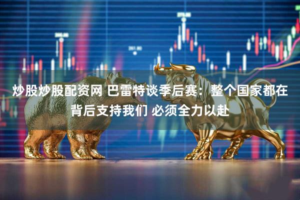炒股炒股配资网 巴雷特谈季后赛：整个国家都在背后支持我们 必须全力以赴